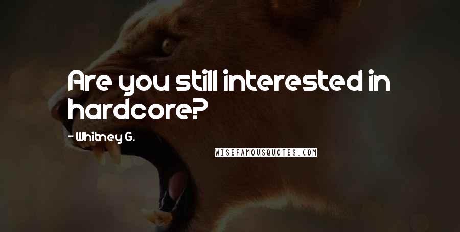 Whitney G. Quotes: Are you still interested in hardcore?