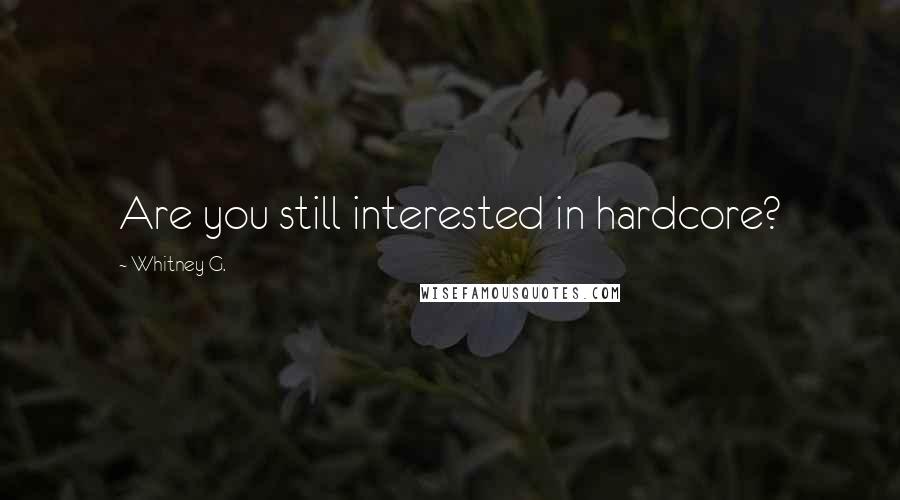 Whitney G. Quotes: Are you still interested in hardcore?