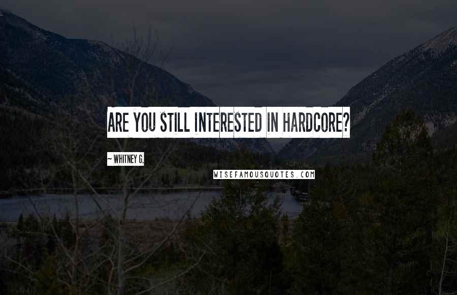 Whitney G. Quotes: Are you still interested in hardcore?