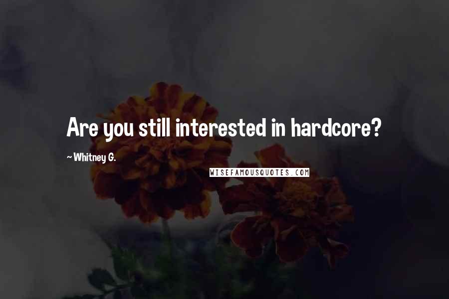 Whitney G. Quotes: Are you still interested in hardcore?