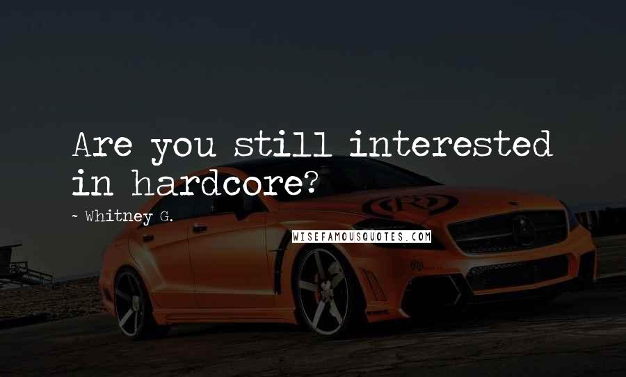 Whitney G. Quotes: Are you still interested in hardcore?