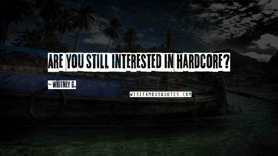 Whitney G. Quotes: Are you still interested in hardcore?