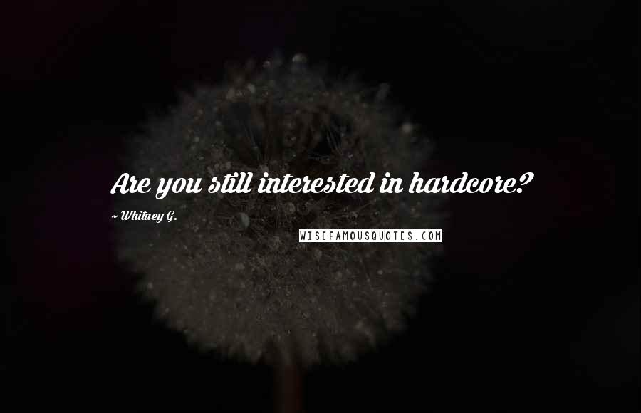 Whitney G. Quotes: Are you still interested in hardcore?