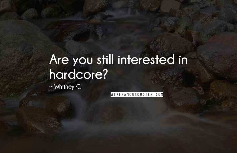 Whitney G. Quotes: Are you still interested in hardcore?