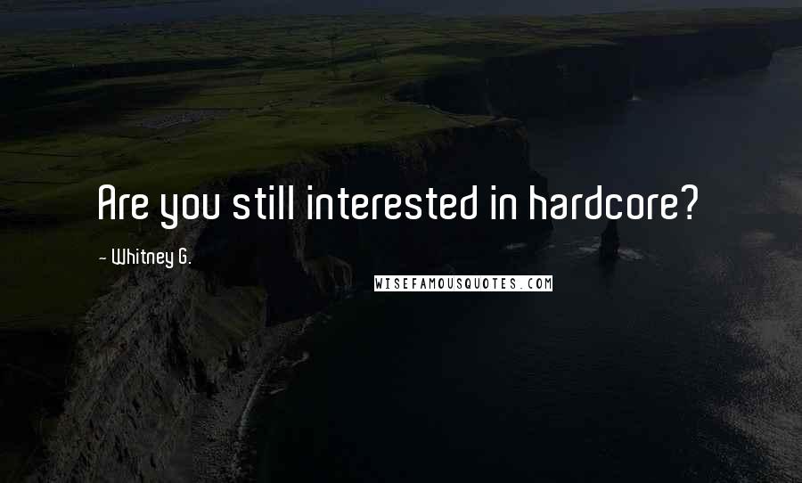 Whitney G. Quotes: Are you still interested in hardcore?