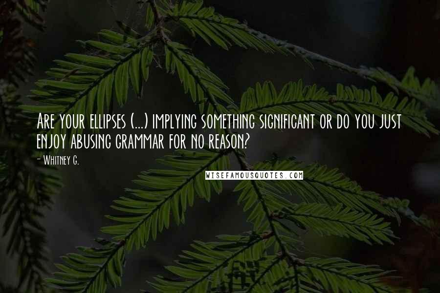 Whitney G. Quotes: Are your ellipses (...) implying something significant or do you just enjoy abusing grammar for no reason?