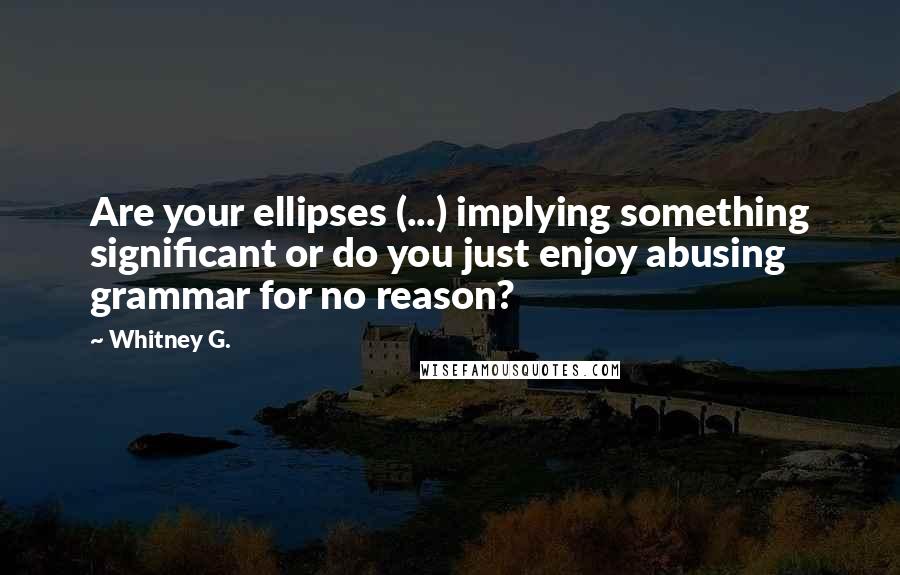 Whitney G. Quotes: Are your ellipses (...) implying something significant or do you just enjoy abusing grammar for no reason?