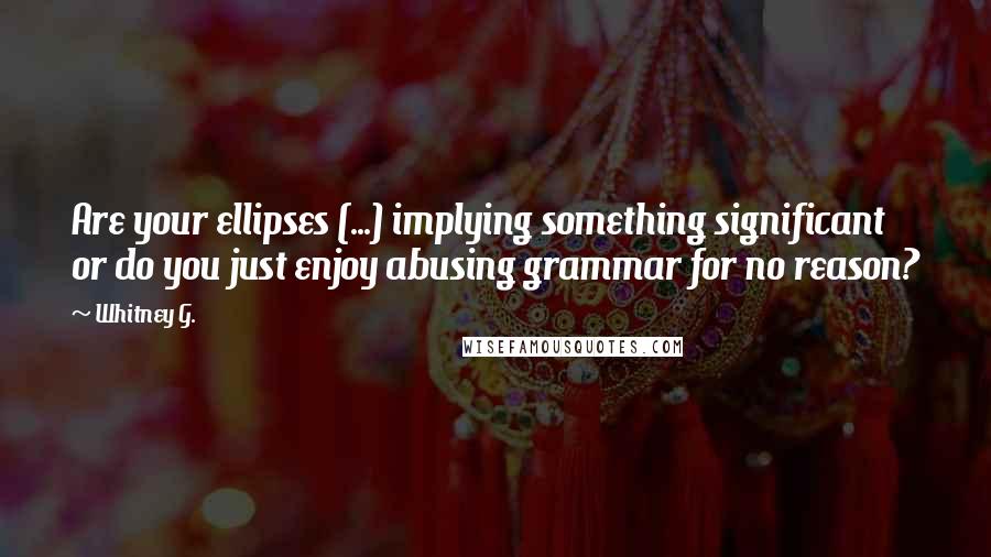 Whitney G. Quotes: Are your ellipses (...) implying something significant or do you just enjoy abusing grammar for no reason?