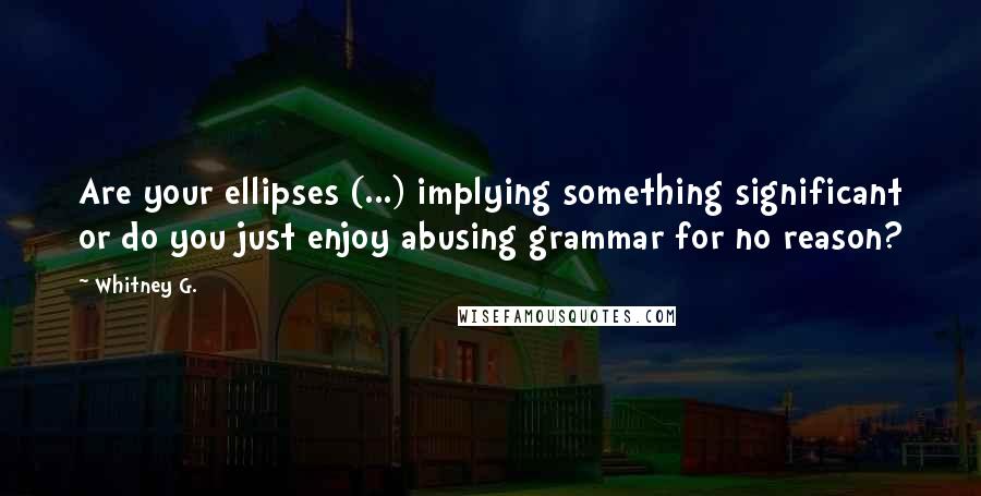 Whitney G. Quotes: Are your ellipses (...) implying something significant or do you just enjoy abusing grammar for no reason?