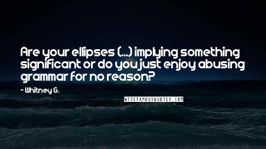 Whitney G. Quotes: Are your ellipses (...) implying something significant or do you just enjoy abusing grammar for no reason?