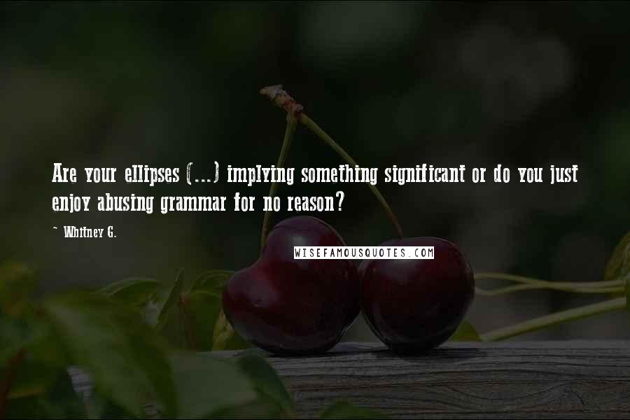 Whitney G. Quotes: Are your ellipses (...) implying something significant or do you just enjoy abusing grammar for no reason?