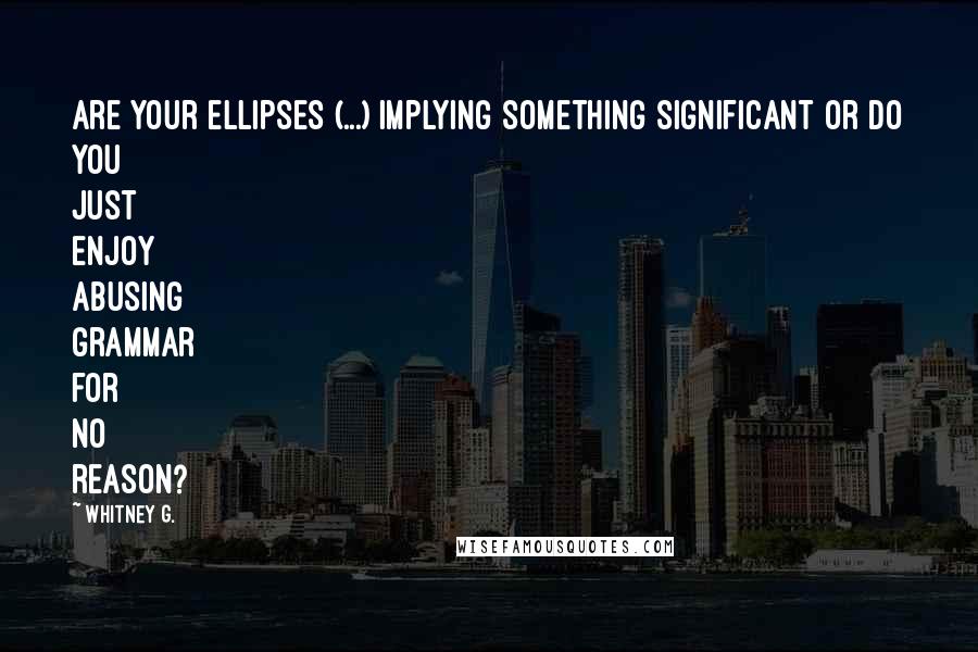 Whitney G. Quotes: Are your ellipses (...) implying something significant or do you just enjoy abusing grammar for no reason?