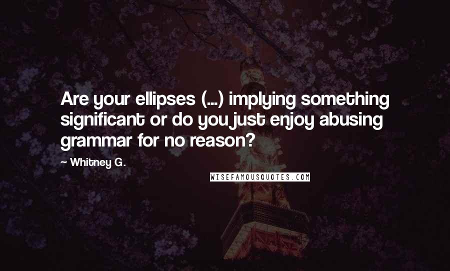 Whitney G. Quotes: Are your ellipses (...) implying something significant or do you just enjoy abusing grammar for no reason?
