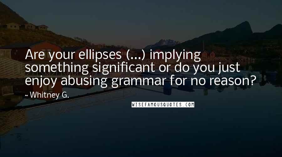 Whitney G. Quotes: Are your ellipses (...) implying something significant or do you just enjoy abusing grammar for no reason?