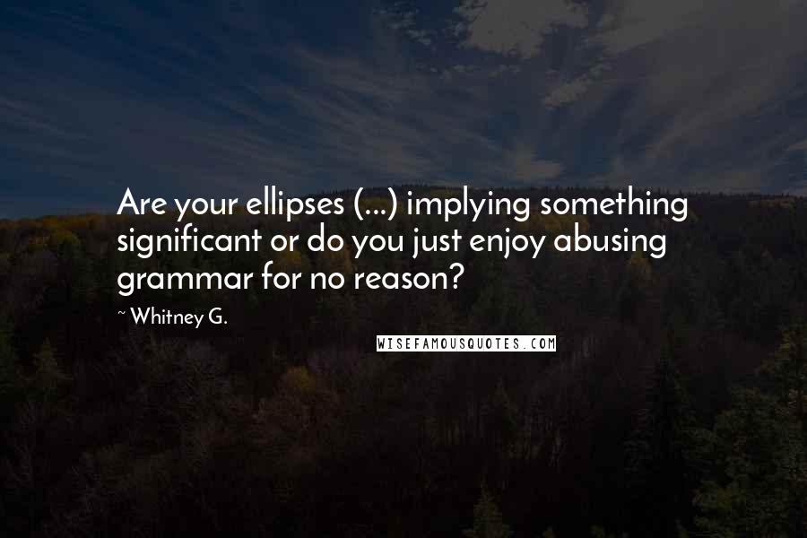 Whitney G. Quotes: Are your ellipses (...) implying something significant or do you just enjoy abusing grammar for no reason?