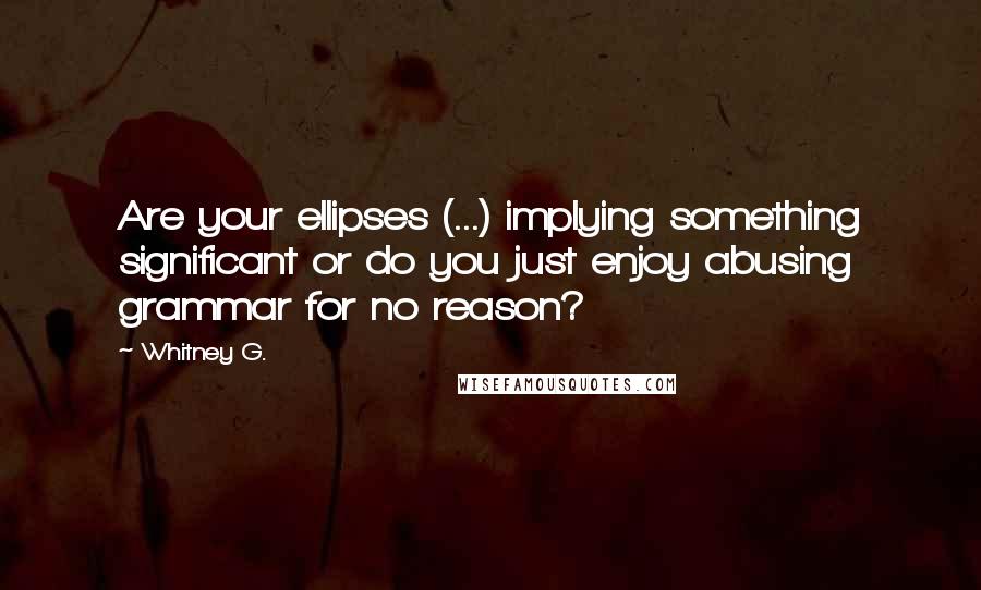 Whitney G. Quotes: Are your ellipses (...) implying something significant or do you just enjoy abusing grammar for no reason?