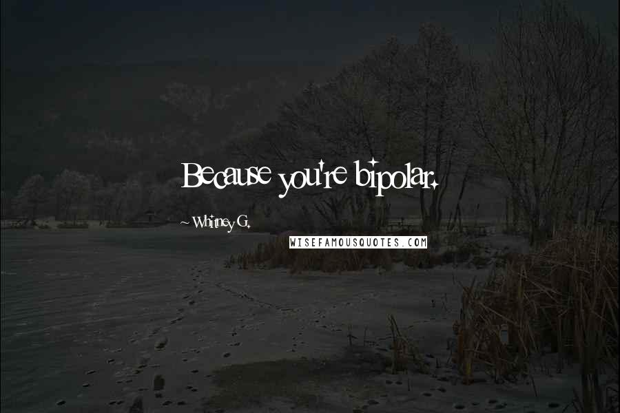 Whitney G. Quotes: Because you're bipolar.