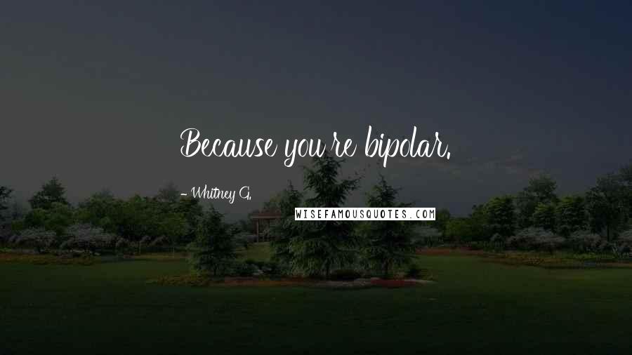 Whitney G. Quotes: Because you're bipolar.