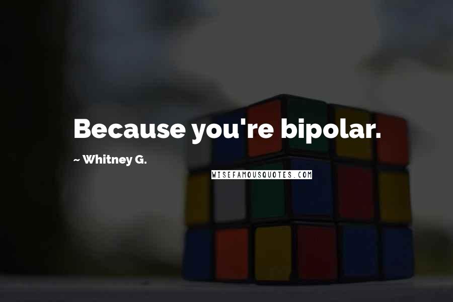 Whitney G. Quotes: Because you're bipolar.