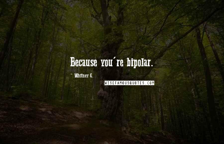 Whitney G. Quotes: Because you're bipolar.