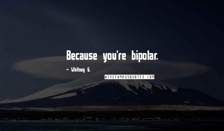 Whitney G. Quotes: Because you're bipolar.