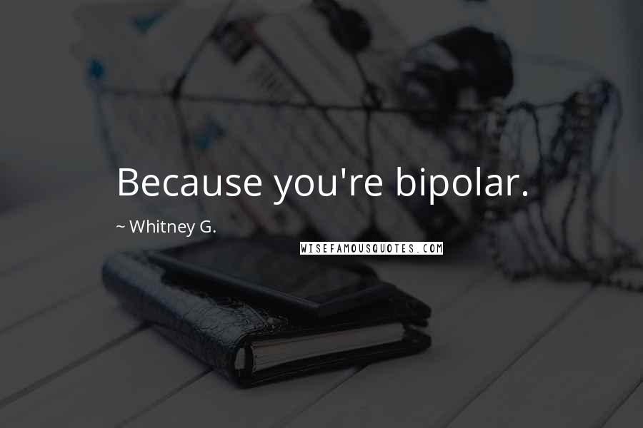 Whitney G. Quotes: Because you're bipolar.