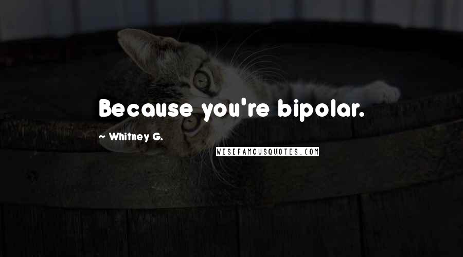Whitney G. Quotes: Because you're bipolar.