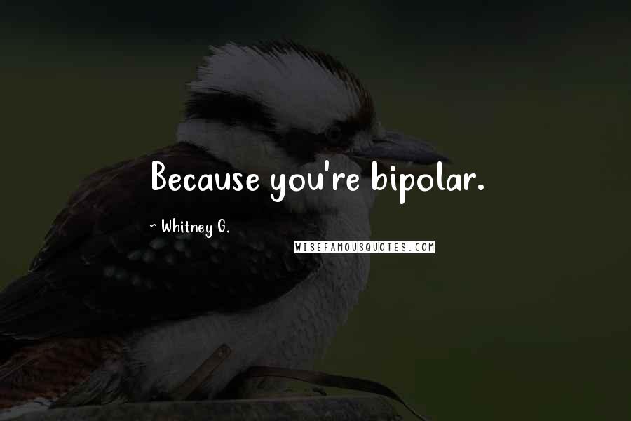 Whitney G. Quotes: Because you're bipolar.