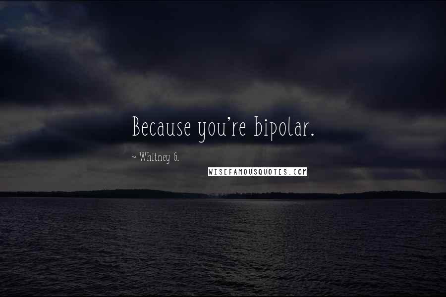 Whitney G. Quotes: Because you're bipolar.