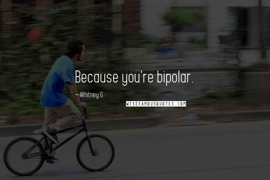 Whitney G. Quotes: Because you're bipolar.