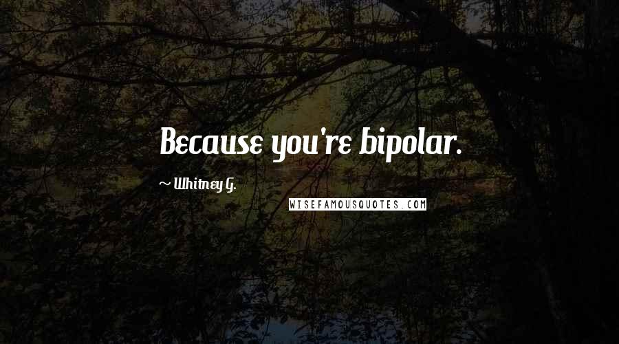 Whitney G. Quotes: Because you're bipolar.