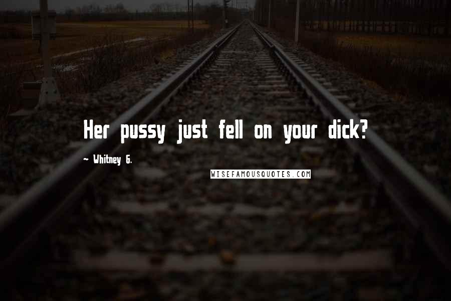 Whitney G. Quotes: Her pussy just fell on your dick?