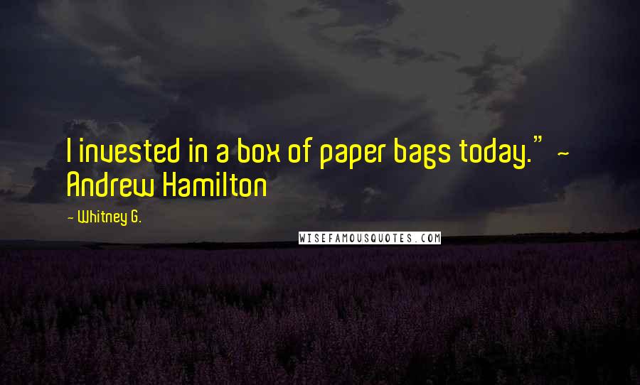 Whitney G. Quotes: I invested in a box of paper bags today." ~ Andrew Hamilton