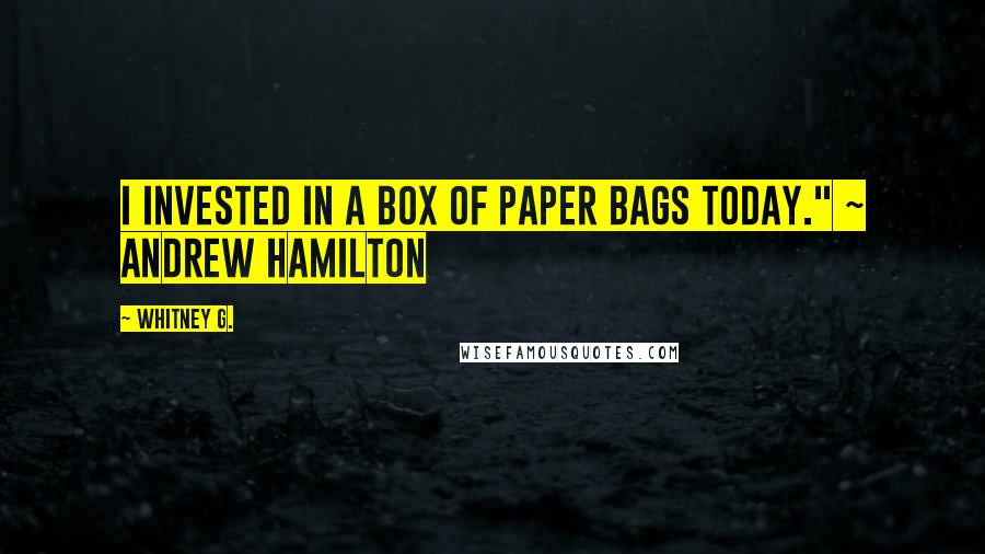 Whitney G. Quotes: I invested in a box of paper bags today." ~ Andrew Hamilton