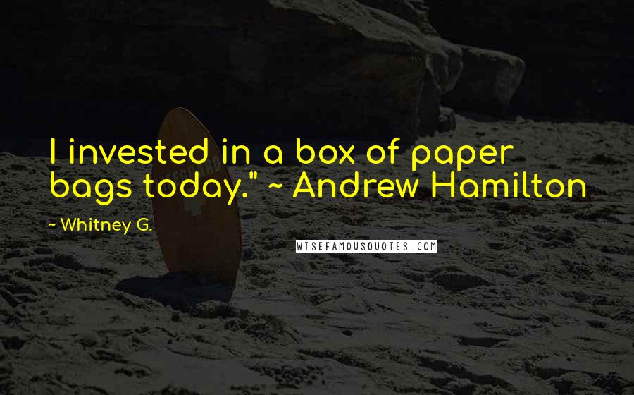 Whitney G. Quotes: I invested in a box of paper bags today." ~ Andrew Hamilton