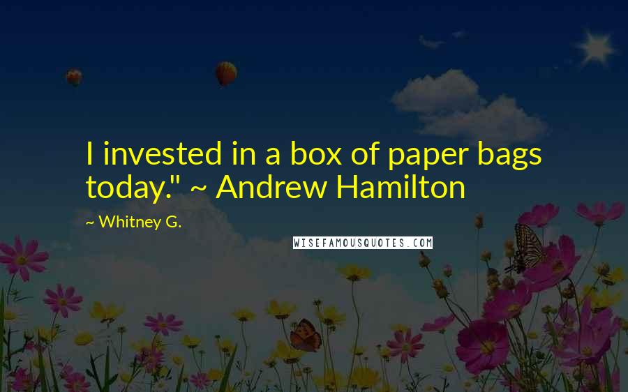 Whitney G. Quotes: I invested in a box of paper bags today." ~ Andrew Hamilton