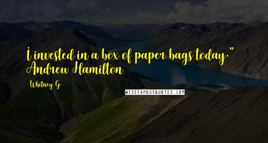 Whitney G. Quotes: I invested in a box of paper bags today." ~ Andrew Hamilton