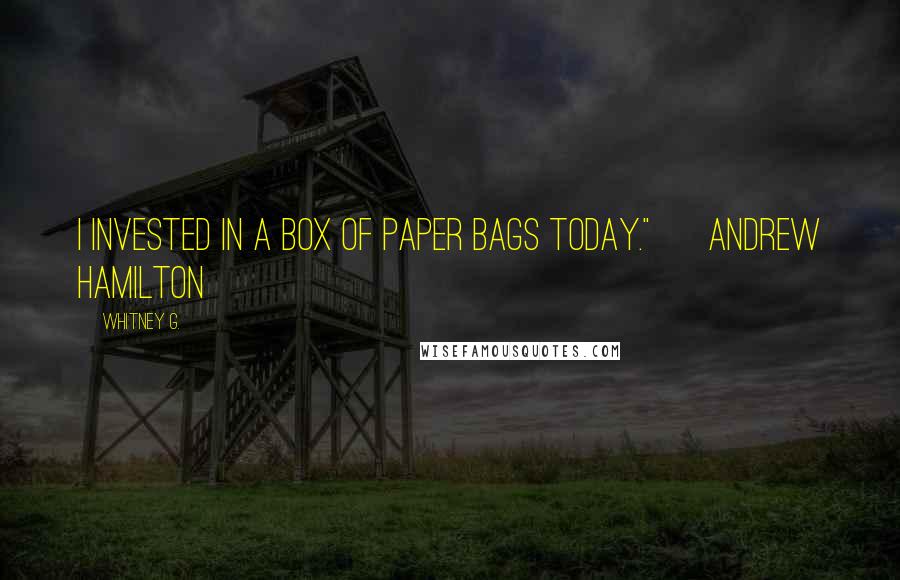 Whitney G. Quotes: I invested in a box of paper bags today." ~ Andrew Hamilton