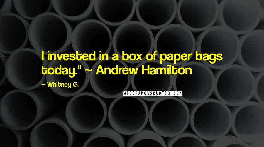 Whitney G. Quotes: I invested in a box of paper bags today." ~ Andrew Hamilton