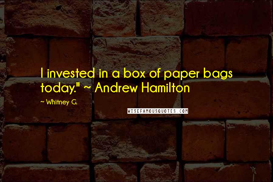 Whitney G. Quotes: I invested in a box of paper bags today." ~ Andrew Hamilton