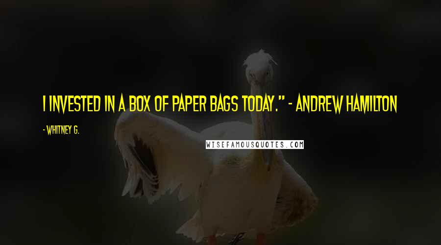 Whitney G. Quotes: I invested in a box of paper bags today." ~ Andrew Hamilton