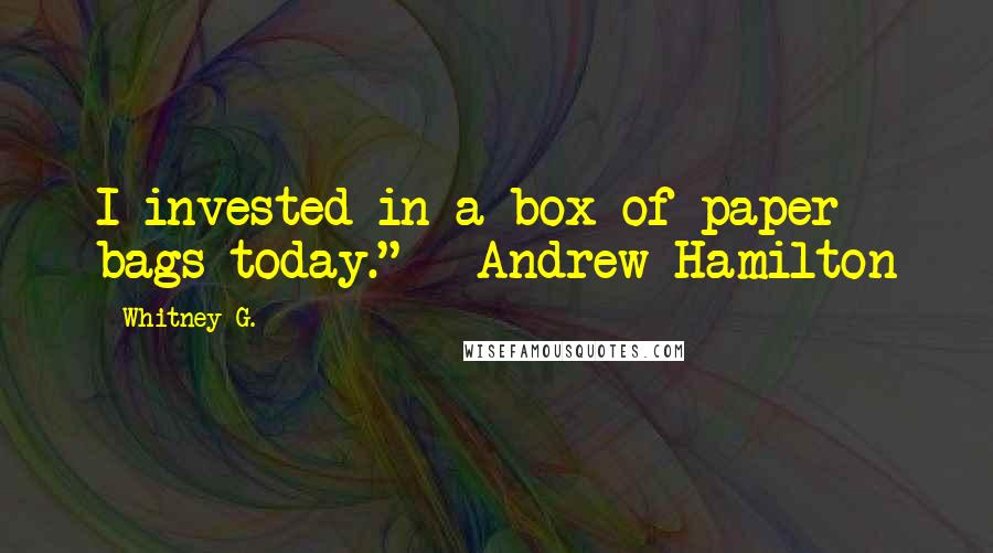 Whitney G. Quotes: I invested in a box of paper bags today." ~ Andrew Hamilton