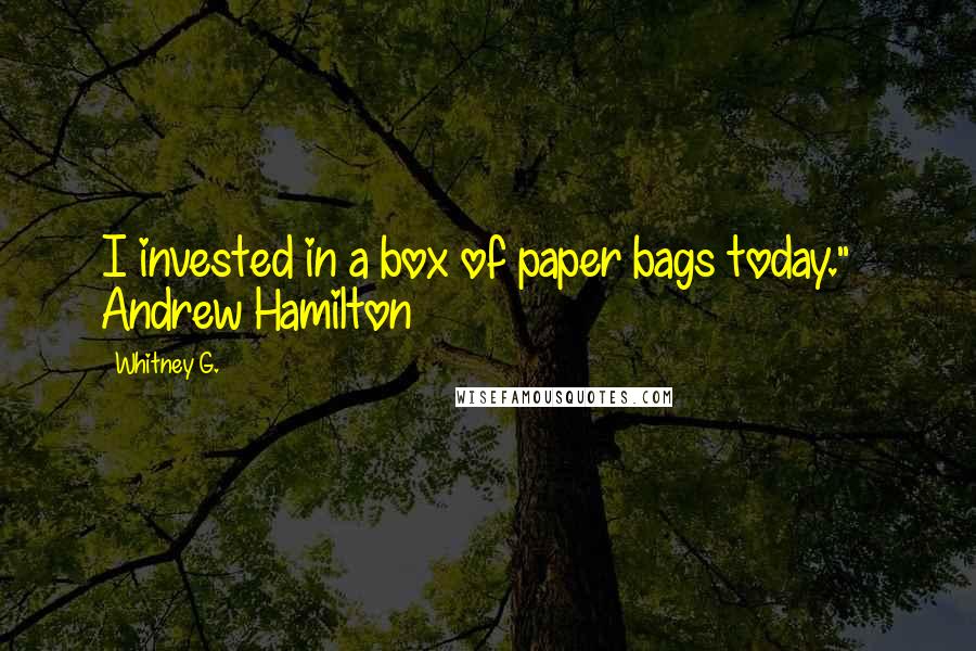 Whitney G. Quotes: I invested in a box of paper bags today." ~ Andrew Hamilton