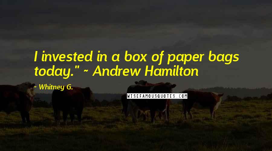 Whitney G. Quotes: I invested in a box of paper bags today." ~ Andrew Hamilton