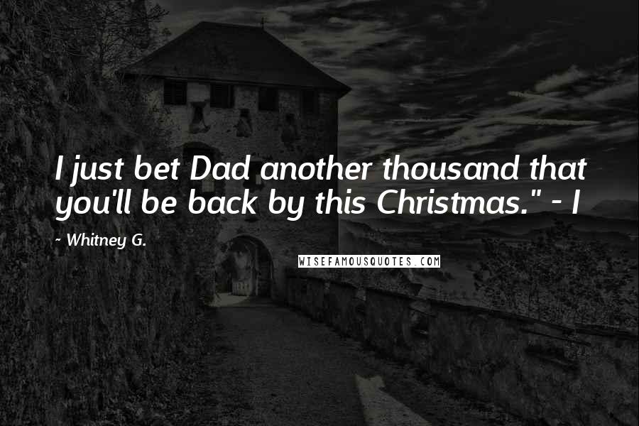 Whitney G. Quotes: I just bet Dad another thousand that you'll be back by this Christmas." - I