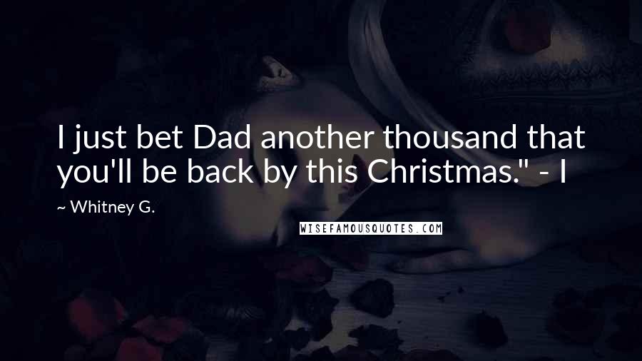 Whitney G. Quotes: I just bet Dad another thousand that you'll be back by this Christmas." - I