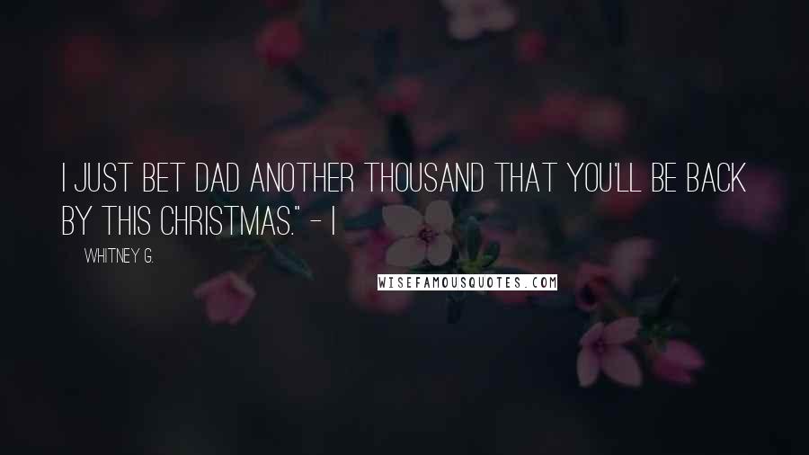 Whitney G. Quotes: I just bet Dad another thousand that you'll be back by this Christmas." - I