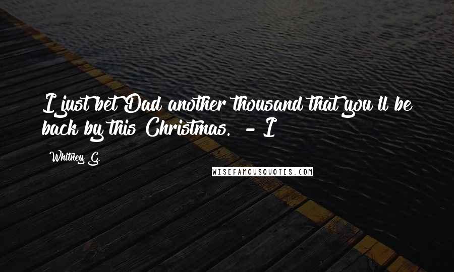 Whitney G. Quotes: I just bet Dad another thousand that you'll be back by this Christmas." - I