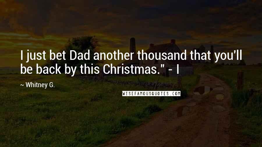 Whitney G. Quotes: I just bet Dad another thousand that you'll be back by this Christmas." - I