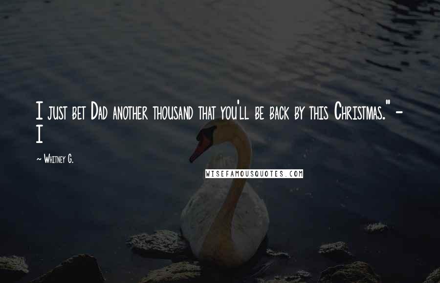 Whitney G. Quotes: I just bet Dad another thousand that you'll be back by this Christmas." - I